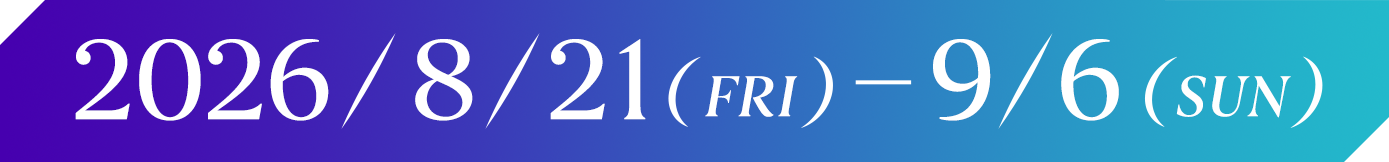 2026/8/21（FRI）-9/6（SUN）